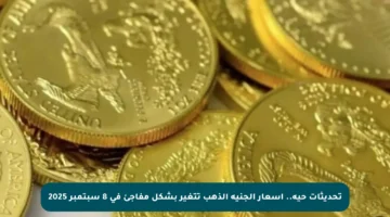 تحديثات حية.. أسعار الجنيه الذهب تتغير بشكل مفاجئ في 8 سبتمبر 2025